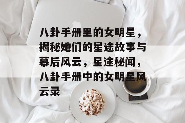 八卦手册里的女明星，揭秘她们的星途故事与幕后风云，星途秘闻，八卦手册中的女明星风云录