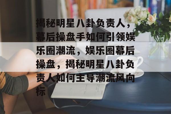 揭秘明星八卦负责人，幕后操盘手如何引领娱乐圈潮流，娱乐圈幕后操盘，揭秘明星八卦负责人如何主导潮流风向标