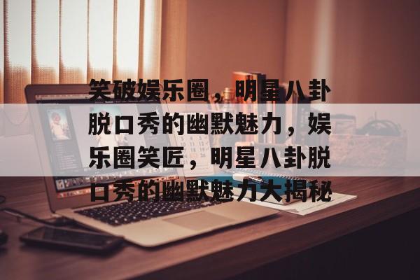 笑破娱乐圈，明星八卦脱口秀的幽默魅力，娱乐圈笑匠，明星八卦脱口秀的幽默魅力大揭秘