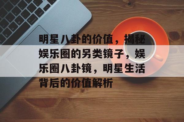 明星八卦的价值，揭秘娱乐圈的另类镜子，娱乐圈八卦镜，明星生活背后的价值解析
