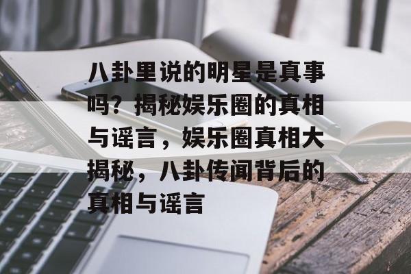 八卦里说的明星是真事吗？揭秘娱乐圈的真相与谣言，娱乐圈真相大揭秘，八卦传闻背后的真相与谣言