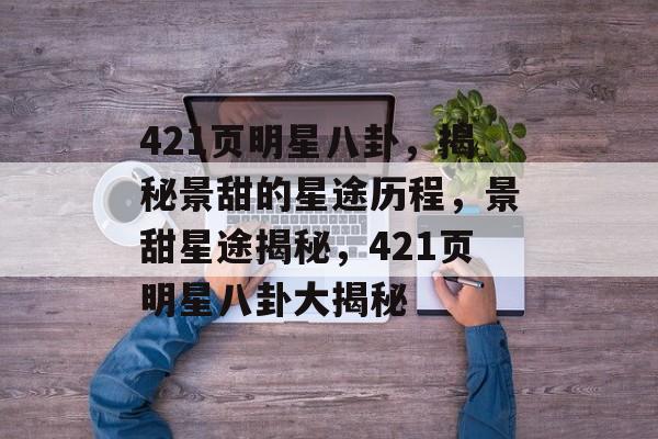 421页明星八卦，揭秘景甜的星途历程，景甜星途揭秘，421页明星八卦大揭秘