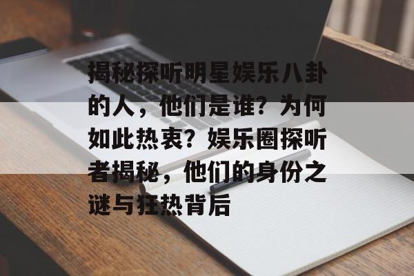 揭秘探听明星娱乐八卦的人，他们是谁？为何如此热衷？娱乐圈探听者揭秘，他们的身份之谜与狂热背后