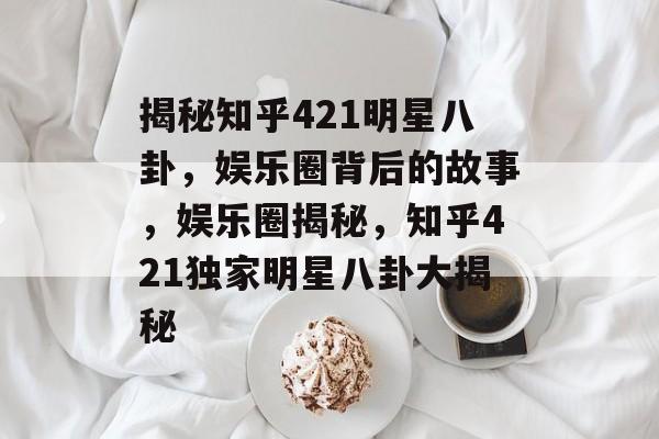 揭秘知乎421明星八卦，娱乐圈背后的故事，娱乐圈揭秘，知乎421独家明星八卦大揭秘