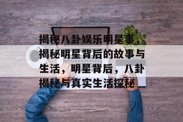 揭秘八卦娱乐明星事，揭秘明星背后的故事与生活，明星背后，八卦揭秘与真实生活探秘