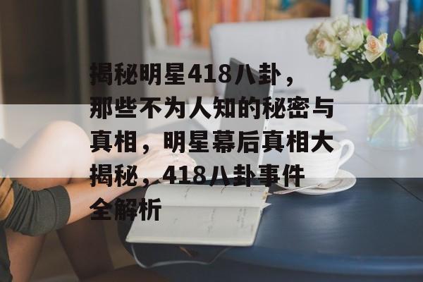 揭秘明星418八卦，那些不为人知的秘密与真相，明星幕后真相大揭秘，418八卦事件全解析