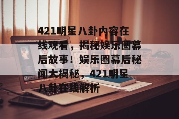 421明星八卦内容在线观看，揭秘娱乐圈幕后故事！娱乐圈幕后秘闻大揭秘，421明星八卦在线解析