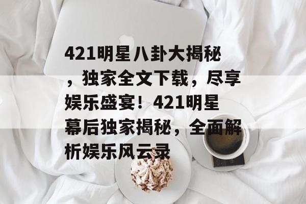 421明星八卦大揭秘，独家全文下载，尽享娱乐盛宴！421明星幕后独家揭秘，全面解析娱乐风云录