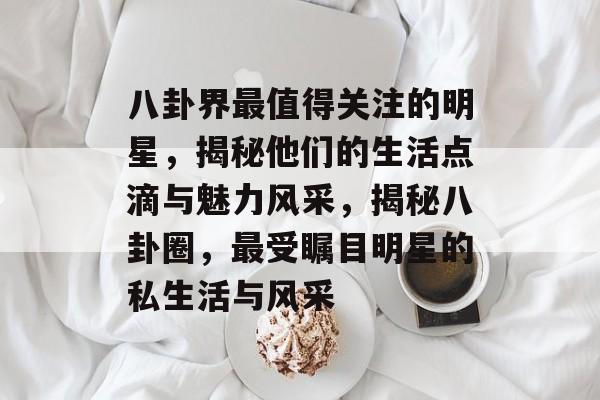 八卦界最值得关注的明星，揭秘他们的生活点滴与魅力风采，揭秘八卦圈，最受瞩目明星的私生活与风采