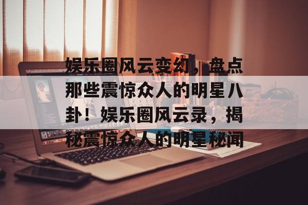 娱乐圈风云变幻，盘点那些震惊众人的明星八卦！娱乐圈风云录，揭秘震惊众人的明星秘闻