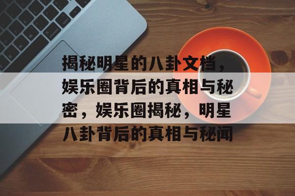 揭秘明星的八卦文档，娱乐圈背后的真相与秘密，娱乐圈揭秘，明星八卦背后的真相与秘闻