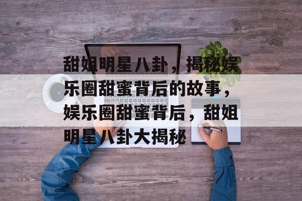 甜姐明星八卦，揭秘娱乐圈甜蜜背后的故事，娱乐圈甜蜜背后，甜姐明星八卦大揭秘