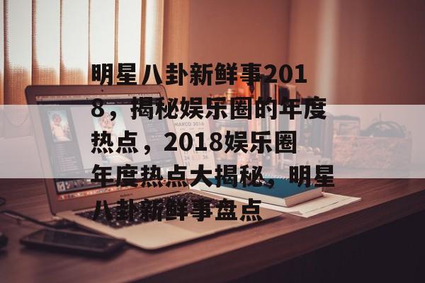 明星八卦新鲜事2018，揭秘娱乐圈的年度热点，2018娱乐圈年度热点大揭秘，明星八卦新鲜事盘点