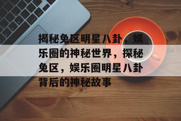 揭秘兔区明星八卦，娱乐圈的神秘世界，探秘兔区，娱乐圈明星八卦背后的神秘故事