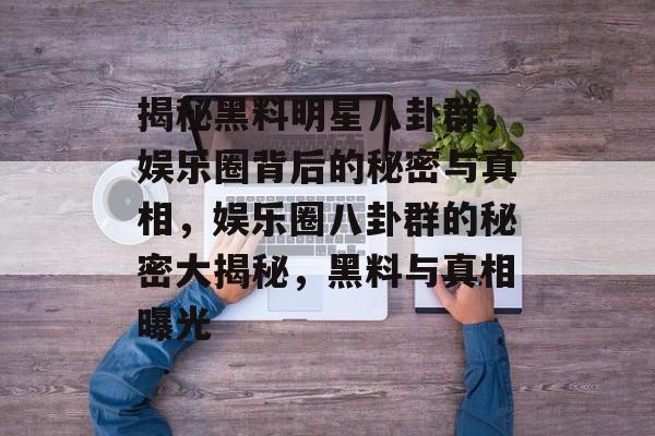 揭秘黑料明星八卦群，娱乐圈背后的秘密与真相，娱乐圈八卦群的秘密大揭秘，黑料与真相曝光