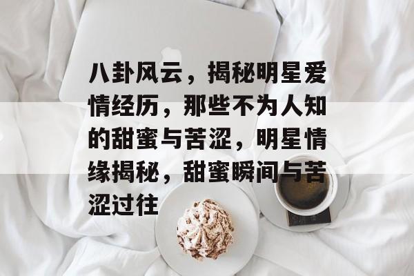 八卦风云，揭秘明星爱情经历，那些不为人知的甜蜜与苦涩，明星情缘揭秘，甜蜜瞬间与苦涩过往