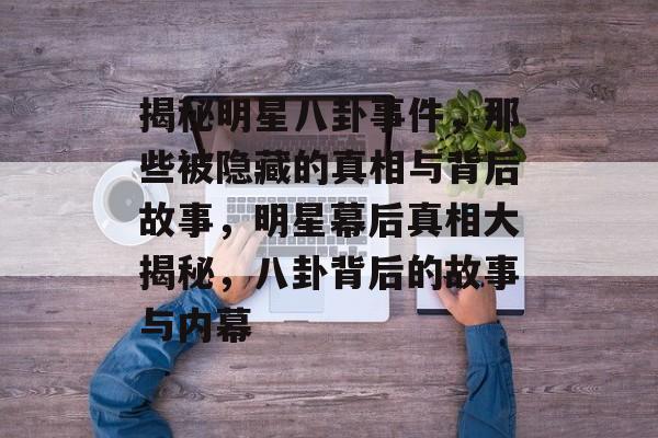 揭秘明星八卦事件，那些被隐藏的真相与背后故事，明星幕后真相大揭秘，八卦背后的故事与内幕