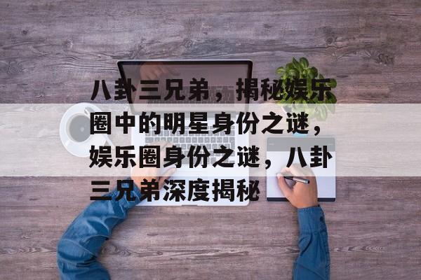 八卦三兄弟，揭秘娱乐圈中的明星身份之谜，娱乐圈身份之谜，八卦三兄弟深度揭秘