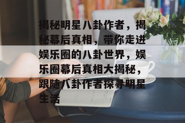 揭秘明星八卦作者，揭秘幕后真相，带你走进娱乐圈的八卦世界，娱乐圈幕后真相大揭秘，跟随八卦作者探寻明星生活