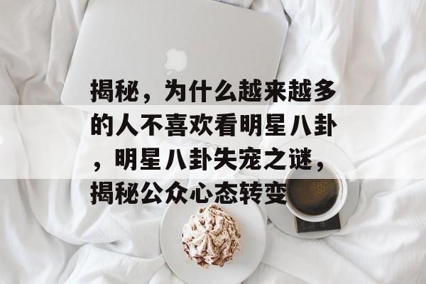 揭秘，为什么越来越多的人不喜欢看明星八卦，明星八卦失宠之谜，揭秘公众心态转变