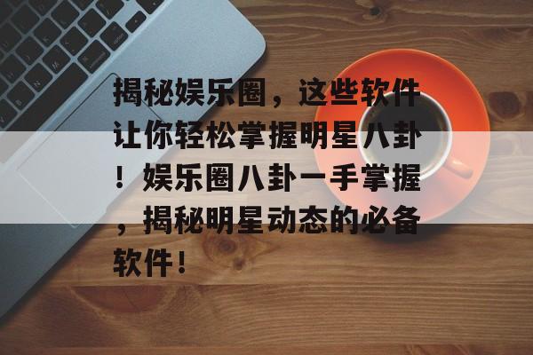 揭秘娱乐圈，这些软件让你轻松掌握明星八卦！娱乐圈八卦一手掌握，揭秘明星动态的必备软件！