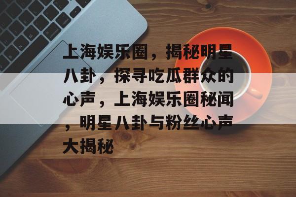 上海娱乐圈，揭秘明星八卦，探寻吃瓜群众的心声，上海娱乐圈秘闻，明星八卦与粉丝心声大揭秘