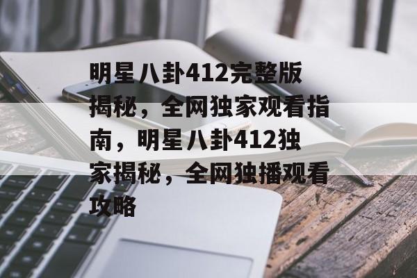 明星八卦412完整版揭秘，全网独家观看指南，明星八卦412独家揭秘，全网独播观看攻略