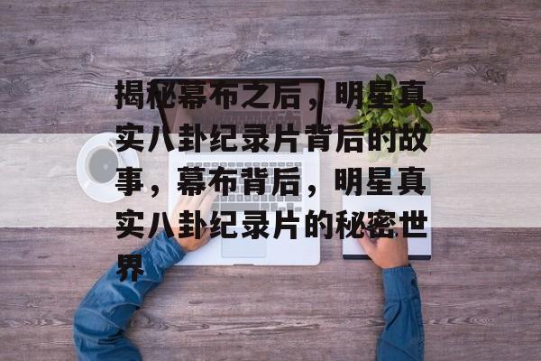 揭秘幕布之后，明星真实八卦纪录片背后的故事，幕布背后，明星真实八卦纪录片的秘密世界