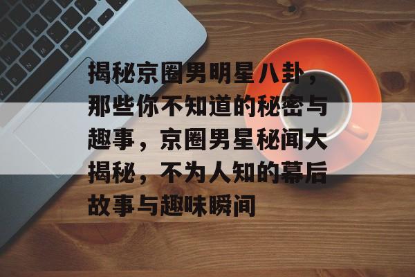 揭秘京圈男明星八卦，那些你不知道的秘密与趣事，京圈男星秘闻大揭秘，不为人知的幕后故事与趣味瞬间