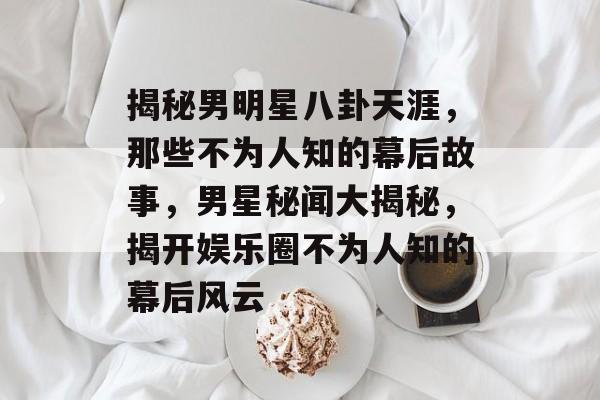 揭秘男明星八卦天涯，那些不为人知的幕后故事，男星秘闻大揭秘，揭开娱乐圈不为人知的幕后风云