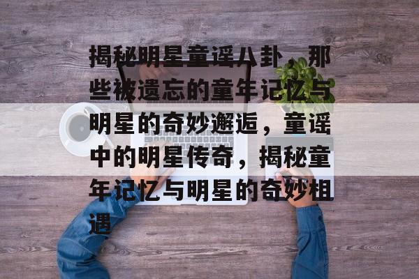 揭秘明星童谣八卦，那些被遗忘的童年记忆与明星的奇妙邂逅，童谣中的明星传奇，揭秘童年记忆与明星的奇妙相遇