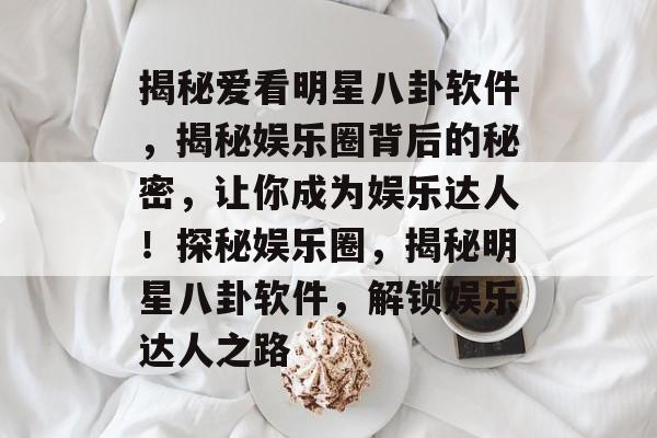 揭秘爱看明星八卦软件，揭秘娱乐圈背后的秘密，让你成为娱乐达人！探秘娱乐圈，揭秘明星八卦软件，解锁娱乐达人之路