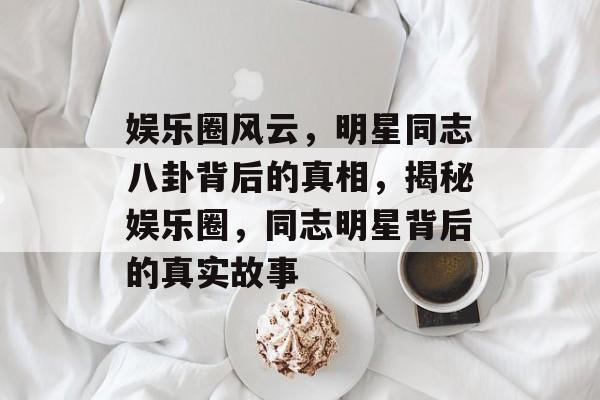 娱乐圈风云，明星同志八卦背后的真相，揭秘娱乐圈，同志明星背后的真实故事