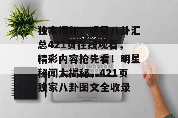 独家揭秘！明星八卦汇总421页在线观看，精彩内容抢先看！明星秘闻大揭秘，421页独家八卦图文全收录
