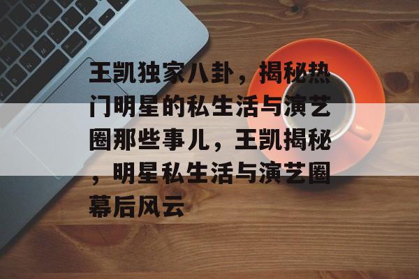 王凯独家八卦，揭秘热门明星的私生活与演艺圈那些事儿，王凯揭秘，明星私生活与演艺圈幕后风云