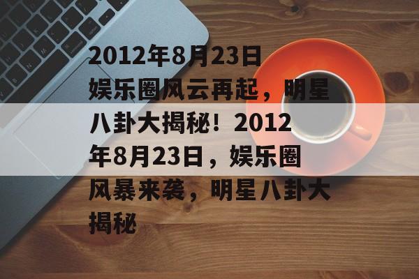 2012年8月23日娱乐圈风云再起，明星八卦大揭秘！2012年8月23日，娱乐圈风暴来袭，明星八卦大揭秘