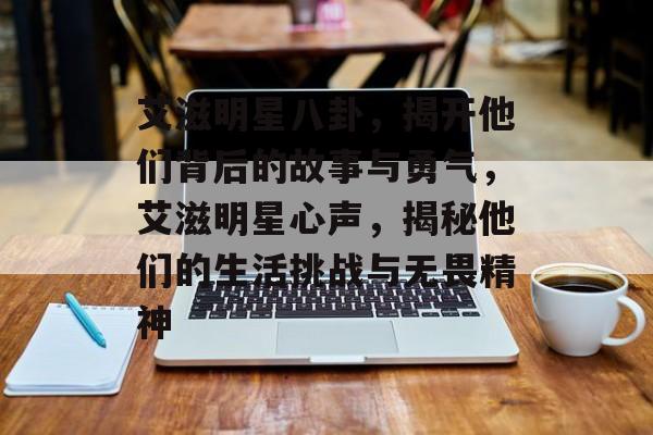 艾滋明星八卦，揭开他们背后的故事与勇气，艾滋明星心声，揭秘他们的生活挑战与无畏精神