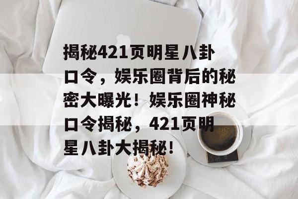 揭秘421页明星八卦口令，娱乐圈背后的秘密大曝光！娱乐圈神秘口令揭秘，421页明星八卦大揭秘！