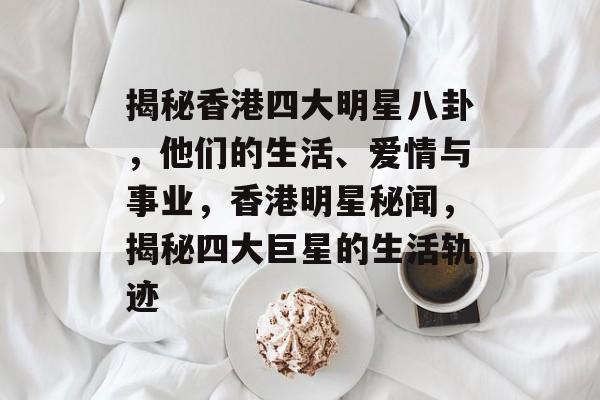 揭秘香港四大明星八卦，他们的生活、爱情与事业，香港明星秘闻，揭秘四大巨星的生活轨迹