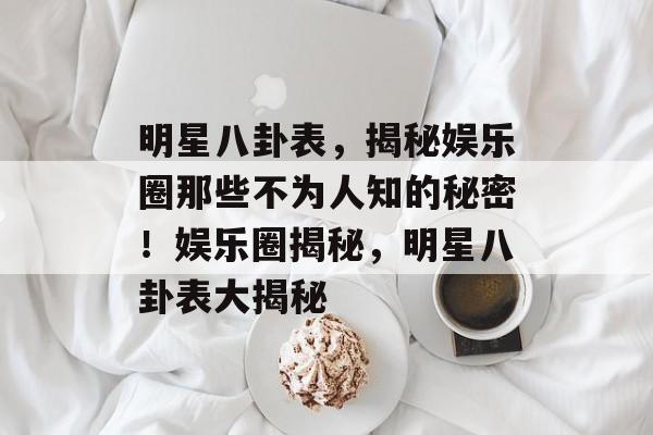 明星八卦表，揭秘娱乐圈那些不为人知的秘密！娱乐圈揭秘，明星八卦表大揭秘