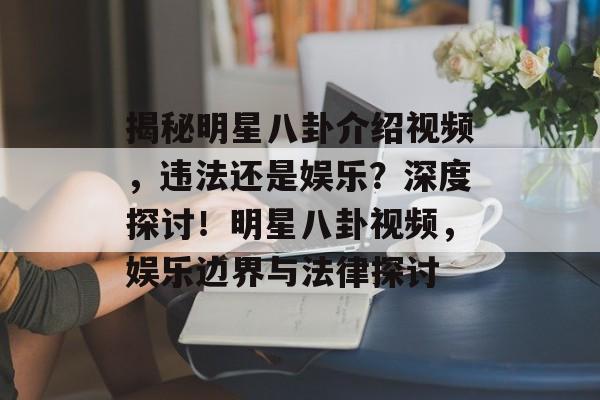 揭秘明星八卦介绍视频，违法还是娱乐？深度探讨！明星八卦视频，娱乐边界与法律探讨