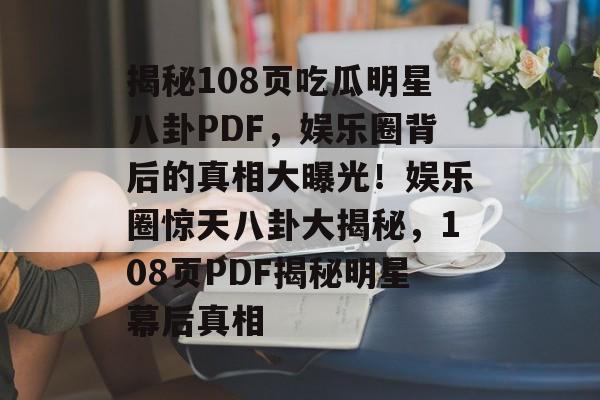 揭秘108页吃瓜明星八卦PDF，娱乐圈背后的真相大曝光！娱乐圈惊天八卦大揭秘，108页PDF揭秘明星幕后真相