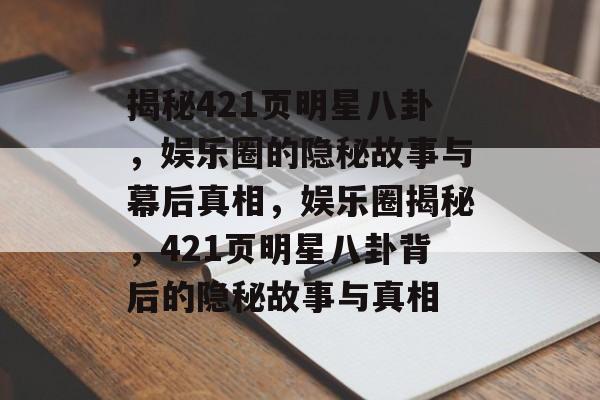 揭秘421页明星八卦，娱乐圈的隐秘故事与幕后真相，娱乐圈揭秘，421页明星八卦背后的隐秘故事与真相