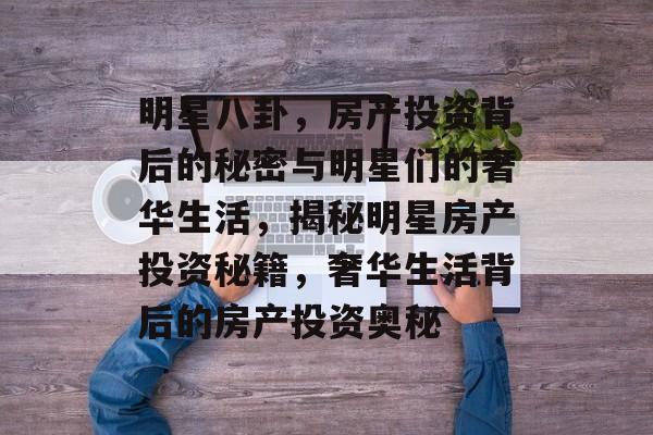 明星八卦，房产投资背后的秘密与明星们的奢华生活，揭秘明星房产投资秘籍，奢华生活背后的房产投资奥秘