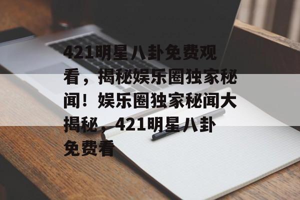421明星八卦免费观看，揭秘娱乐圈独家秘闻！娱乐圈独家秘闻大揭秘，421明星八卦免费看
