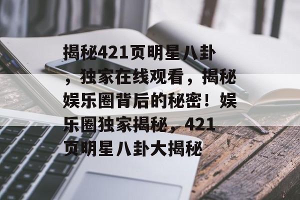 揭秘421页明星八卦，独家在线观看，揭秘娱乐圈背后的秘密！娱乐圈独家揭秘，421页明星八卦大揭秘