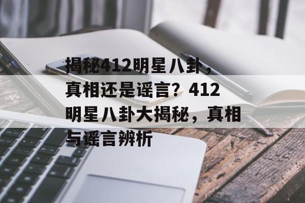 揭秘412明星八卦，真相还是谣言？412明星八卦大揭秘，真相与谣言辨析