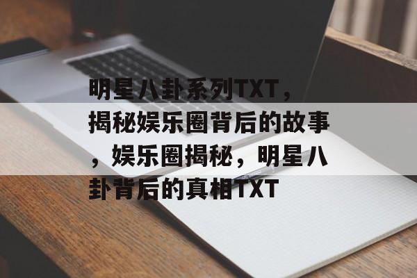 明星八卦系列TXT，揭秘娱乐圈背后的故事，娱乐圈揭秘，明星八卦背后的真相TXT