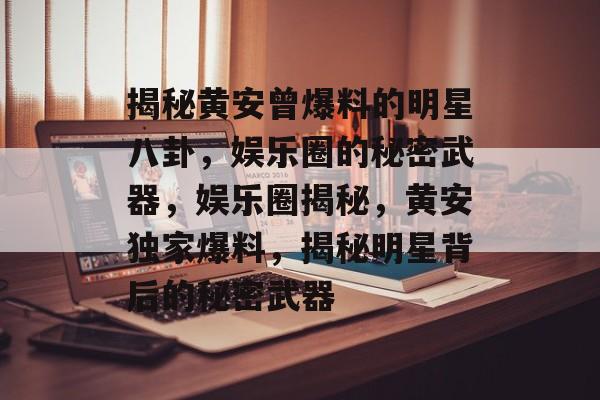 揭秘黄安曾爆料的明星八卦，娱乐圈的秘密武器，娱乐圈揭秘，黄安独家爆料，揭秘明星背后的秘密武器