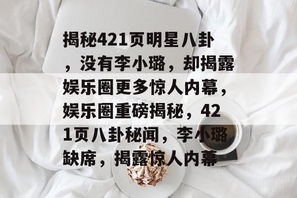 揭秘421页明星八卦，没有李小璐，却揭露娱乐圈更多惊人内幕，娱乐圈重磅揭秘，421页八卦秘闻，李小璐缺席，揭露惊人内幕